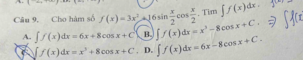 (-2,+∈fty )
Câu 9. Cho hàm số f(x)=3x^2+16sin  x/2 cos  x/2 . Tìm ∈t f(x)dx.
A. ∈t f(x)dx=6x+8cos x+C B. ∈t f(x)dx=x^3-8cos x+C.
∈t f(x)dx=x^3+8cos x+C. D. ∈t f(x)dx=6x-8cos x+C.