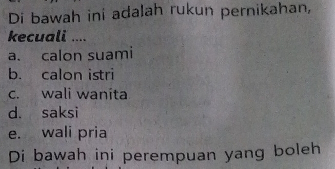 Di bawah ini adalah rukun pernikahan,
kecuali ....
a. calon suami
b. calon istri
c. wali wanita
d. saksi
e. wali pria
Di bawah ini perempuan yang boleh