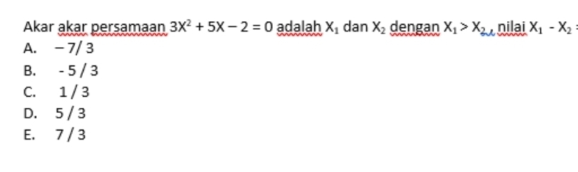 Akar akar persamaan 3X^2+5X-2=0 adalah X_1 dan X_2 dengan X_1>X_2 nilai X_1-X_2
A. - 7/ 3
B. - 5 / 3
C. 1 / 3
D. 5 / 3
E. 7 / 3