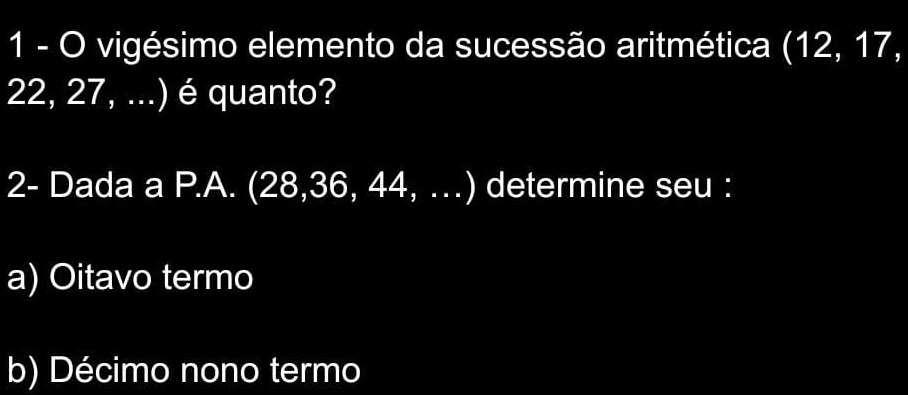 vigésimo elemento da sucessão aritmética (12, 17,
22, 27, ...) é quanto?
2- Dada a P.A. (28, 36, 44, …) determine seu :
a) Oitavo termo
b) Décimo nono termo