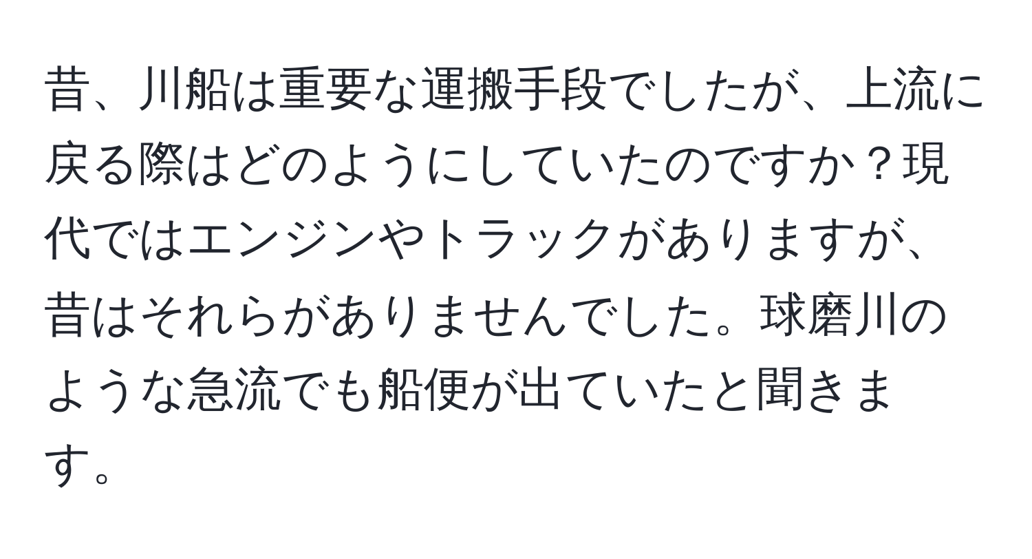 昔、川船は重要な運搬手段でしたが、上流に戻る際はどのようにしていたのですか？現代ではエンジンやトラックがありますが、昔はそれらがありませんでした。球磨川のような急流でも船便が出ていたと聞きます。