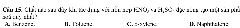 Chất nào sau đây khi tác dụng với hỗn hợp HNO_3 và H_2SO_4 đặc nóng tạo một sản phẩ
hoá duy nhất?
A. Benzene. B. Toluene. C. o-xylene. D. Naphthalene