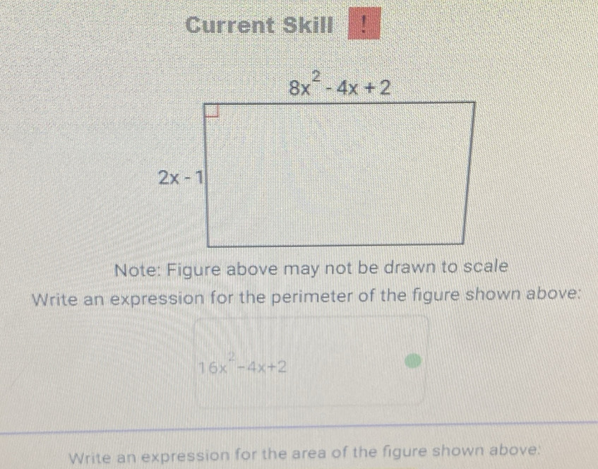 Current Skill !
Note: Figure above may not be drawn to scale
Write an expression for the perimeter of the figure shown above:
16x^2-4x+2
Write an expression for the area of the figure shown above: