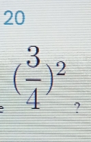 20
( 3/4 )^2 ?