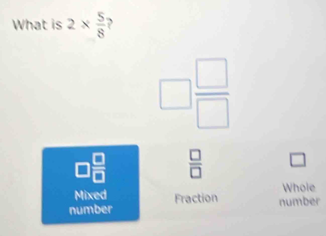 What is 2*  5/8 
□  □ /□  
□  □ /□  
 □ /□  
□ 
Whole
Mixed Fraction number
number