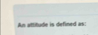 An attitude is defined as: