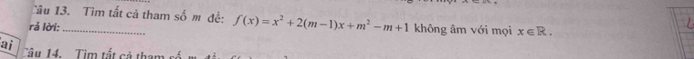 Tâu 13. Tìm tất cả tham số m đề: f(x)=x^2+2(m-1)x+m^2-m+1
rả lời:_ không âm với mọi x∈ R. 
ai Câu 14. Tìm tất c ả t a m