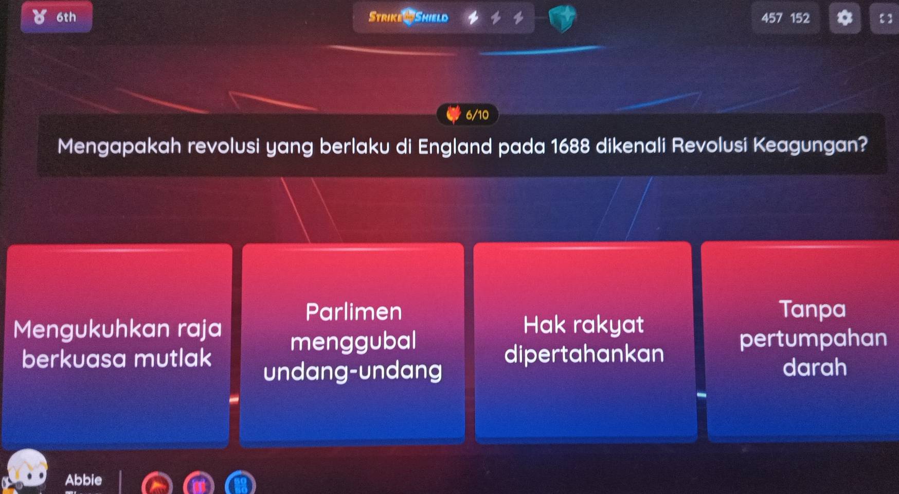 a 6th Strike WShield 457 152 【 ]
6/10
Mengapakah revolusi yang berlaku di England pada 1688 dikenali Revolusi Keagungan?
Parlimen Tanpa
Mengukuhkan raja Hak rakyat
menggubal pertumpahan
berkuasa mutlak dipertahankan
undang-undang
darah
Abbie