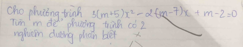 cho phutong trinh 3(m+5)x^2-2(m-7)x+m-2=0
Tim m de phutong trinn có 2 
nghem duīing phain ber