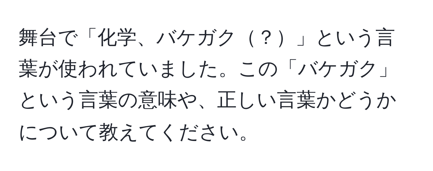 舞台で「化学、バケガク？」という言葉が使われていました。この「バケガク」という言葉の意味や、正しい言葉かどうかについて教えてください。