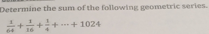 Determine the sum of the following geometric series.
 1/64 + 1/16 + 1/4 +·s +1024