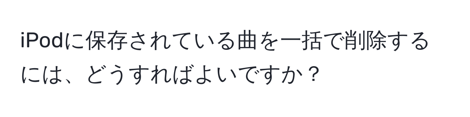 iPodに保存されている曲を一括で削除するには、どうすればよいですか？