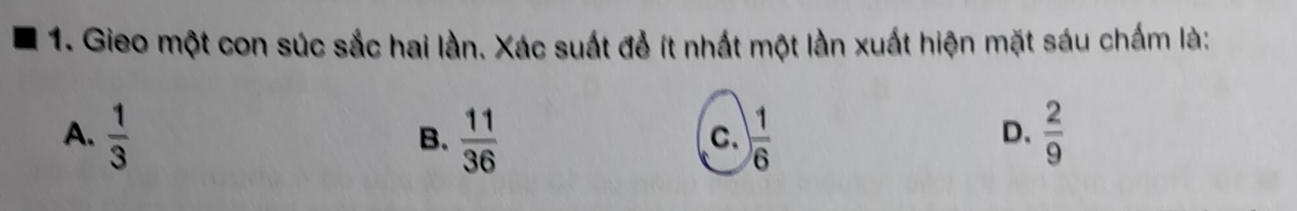 Gieo một con súc sắc hai lần. Xác suất để ít nhất một lần xuất hiện mặt sáu chấm là:
A.  1/3   11/36   1/6   2/9 
B.
C.
D.