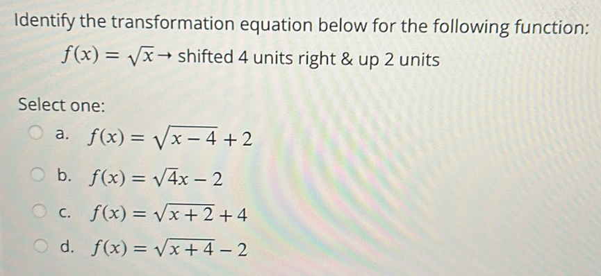 Identify the transformation equation below for the following function:
f(x)=sqrt(x) shifted 4 units right & up 2 units
Select one:
a. f(x)=sqrt(x-4)+2
b. f(x)=sqrt(4)x-2
C. f(x)=sqrt(x+2)+4
d. f(x)=sqrt(x+4)-2