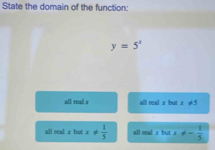 State the domain of the function:
y=5^x
all real x all real x but x!= 5
all real x but x!=  1/5  all real x but x!= - 1/5 