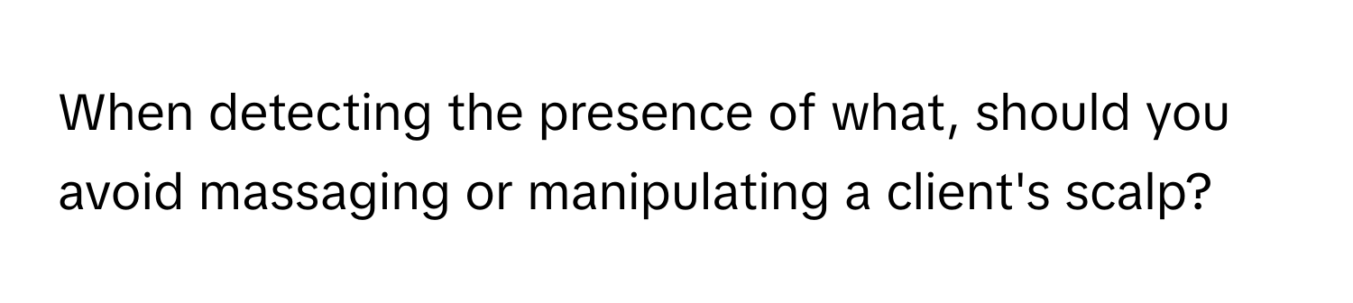 When detecting the presence of what, should you avoid massaging or manipulating a client's scalp?