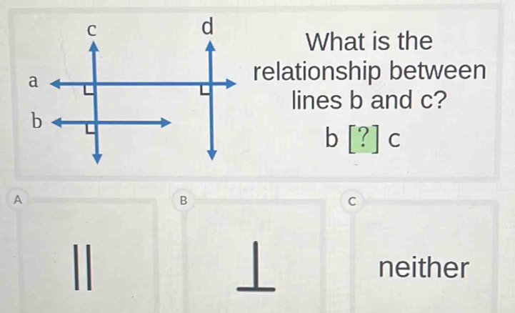 What is the
relationship between
lines b and c?
b [?]c
A
B
C
| |
neither