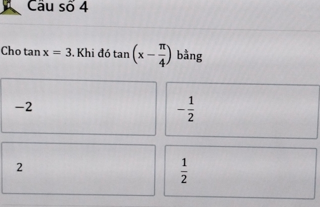 Câu số 4
Cho tan x=3. Khi đó tan (x- π /4 ) bằng
-2
- 1/2 
2
 1/2 