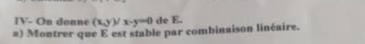 IV- On donne (x,y)/x-y=0 de E. 
a) Montrer que E est stable par combinaison linéaire.