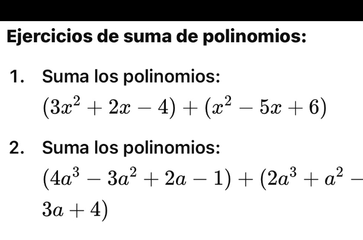 Ejercicios de suma de polinomios: 
1. Suma los polinomios:
(3x^2+2x-4)+(x^2-5x+6)
2. Suma los polinomios:
(4a^3-3a^2+2a-1)+(2a^3+a^2-
3a+4)