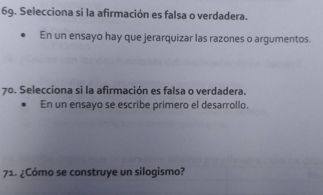 Selecciona si la afirmación es falsa o verdadera. 
En un ensayo hay que jerarquizar las razones o argumentos. 
70. Selecciona si la afirmación es falsa o verdadera. 
En un ensayo se escribe primero el desarrollo. 
71. ¿Cómo se construye un silogismo?