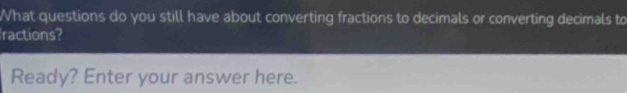 What questions do you still have about converting fractions to decimals or converting decimals to 
ractions? 
Ready? Enter your answer here.