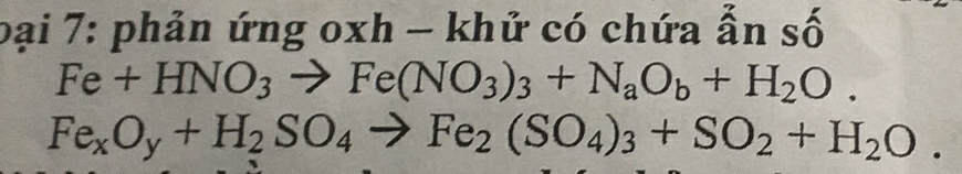 bại 7: phản ứng oxh - khử có chứa ẫn số
Fe+HNO_3to Fe(NO_3)_3+N_aO_b+H_2O.
Fe_xO_y+H_2SO_4to Fe_2(SO_4)_3+SO_2+H_2O.