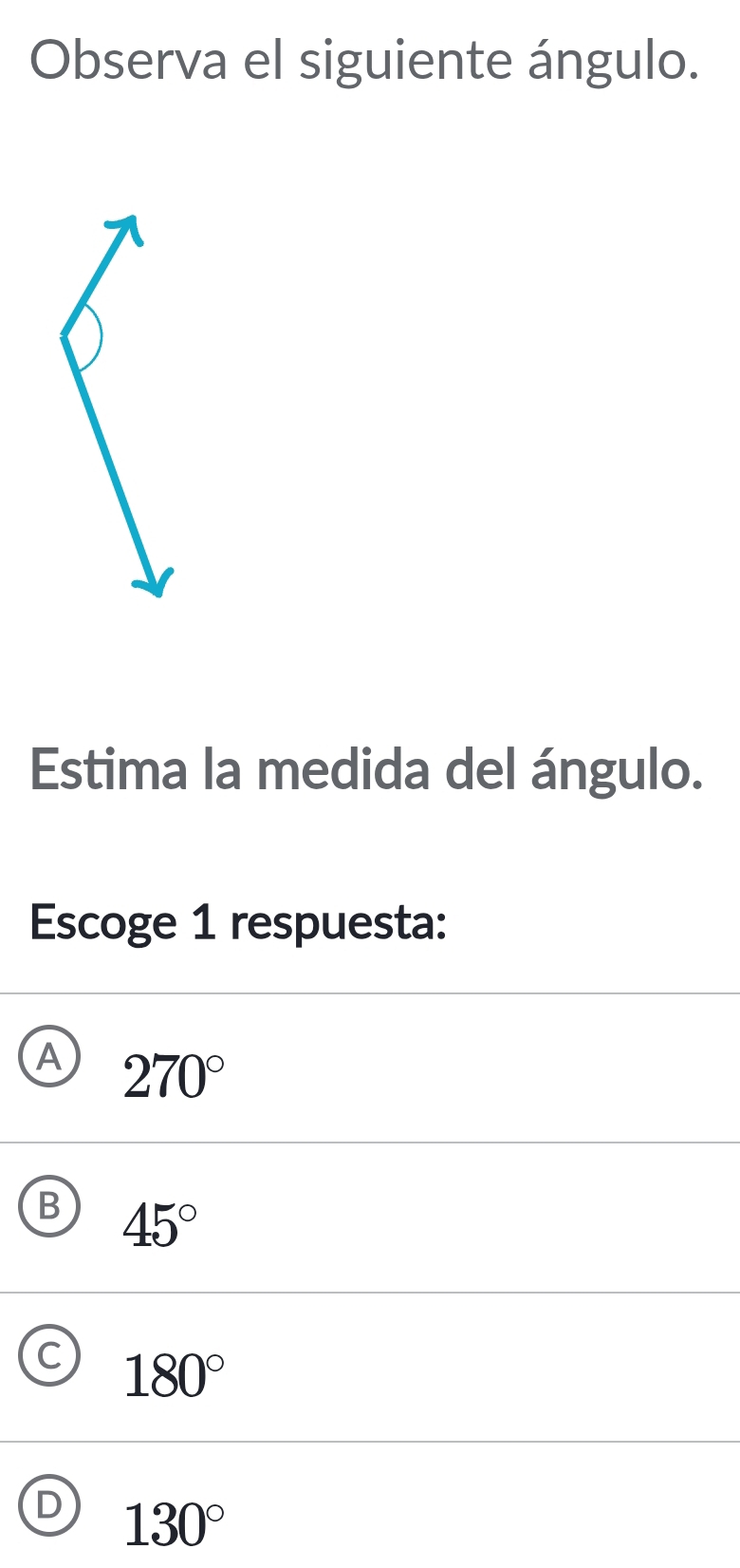 Observa el siguiente ángulo.
Estima la medida del ángulo.
Escoge 1 respuesta:
A 270°
B 45°
180°
130°