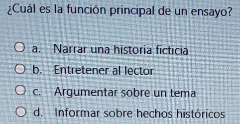 ¿Cuál es la función principal de un ensayo?
a. Narrar una historia ficticia
b. Entretener al lector
c. Argumentar sobre un tema
d. Informar sobre hechos históricos