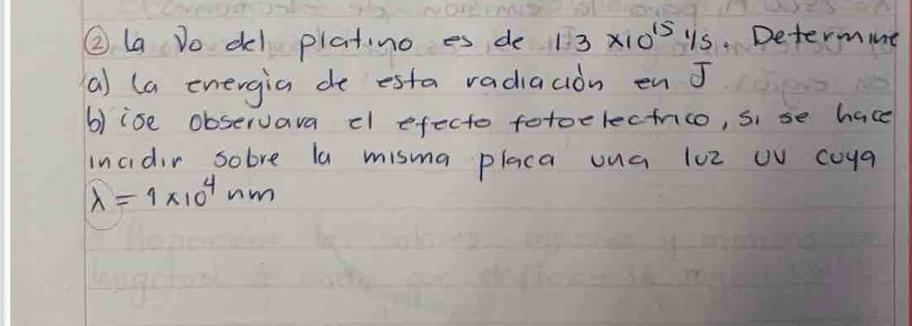 ② La Do dl plating es de 1.3* 10^(15)1/s Determine 
(a) (a energia de esta radiaaion en J 
b)ise observara cl efecto fotoelectrico, si se hace 
inadir sobve la misma placa una l02 wV coya
lambda =1* 10^4nm