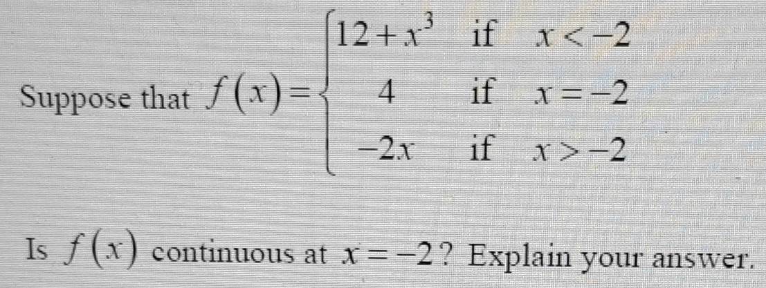 Suppose that f(x)=beginarrayl 12+x^3ifx -2endarray.
Is f(x) continuous at x=-2 ? Explain your answer.