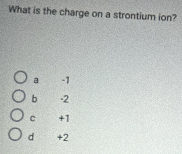 What is the charge on a strontium ion?
a -1
b -2
C +1
d +2