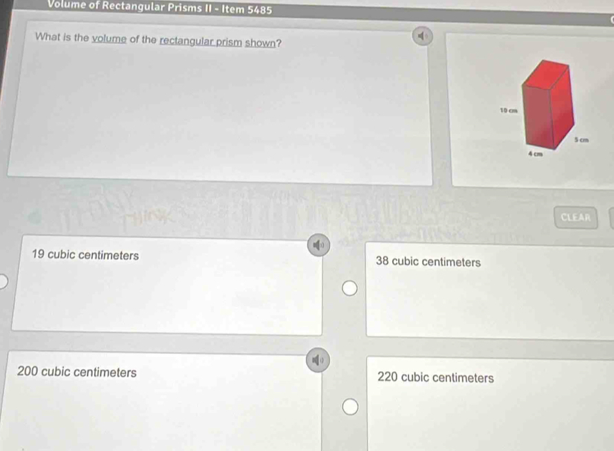 Volume of Rectangular Prisms II - Item 5485
What is the volume of the rectangular prism shown?
CLEAR
19 cubic centimeters 38 cubic centimeters
200 cubic centimeters 220 cubic centimeters