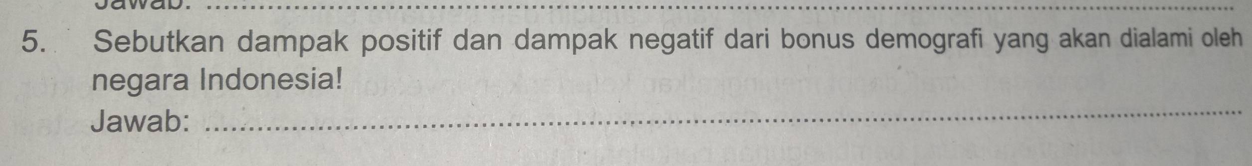 awad._ 
5. Sebutkan dampak positif dan dampak negatif dari bonus demografi yang akan dialami oleh 
negara Indonesia! 
Jawab: 
_