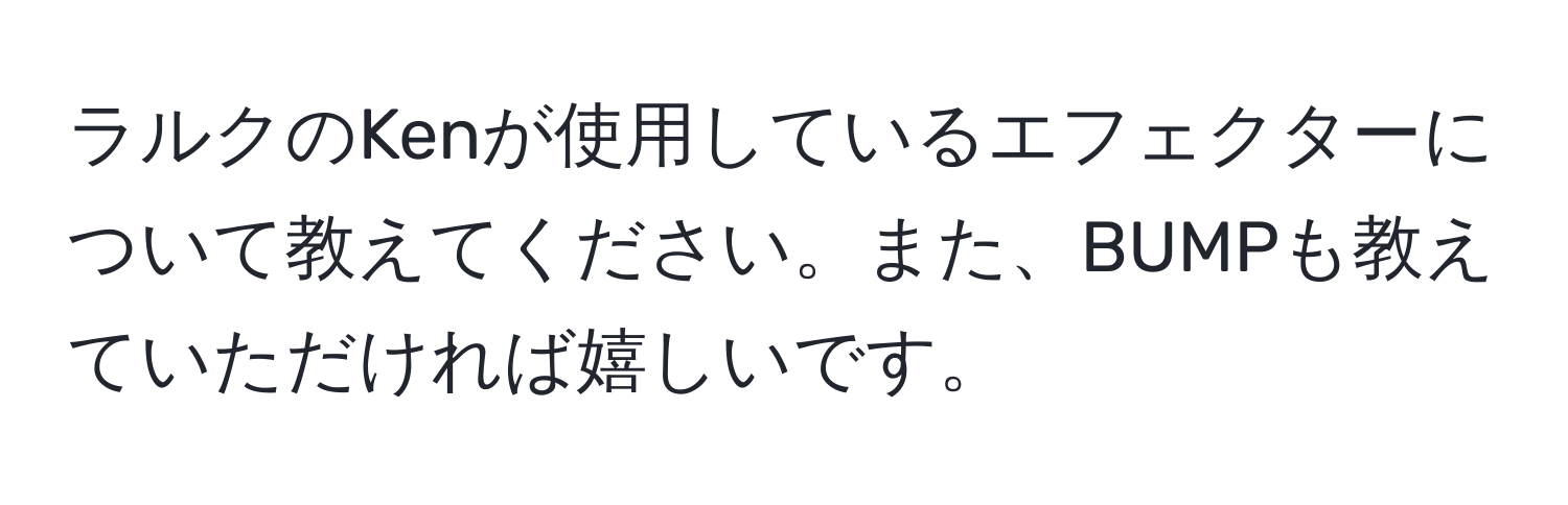 ラルクのKenが使用しているエフェクターについて教えてください。また、BUMPも教えていただければ嬉しいです。