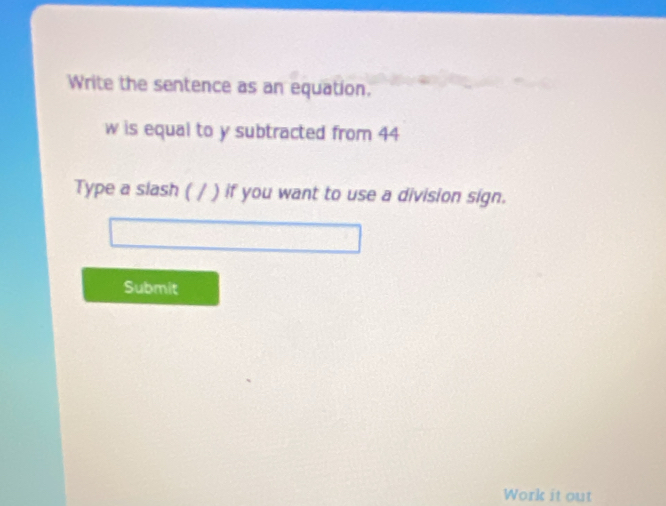 Write the sentence as an equation. 
w is equal to y subtracted from 44
Type a siash ( / ) if you want to use a division sign. 
Submit 
Work it out