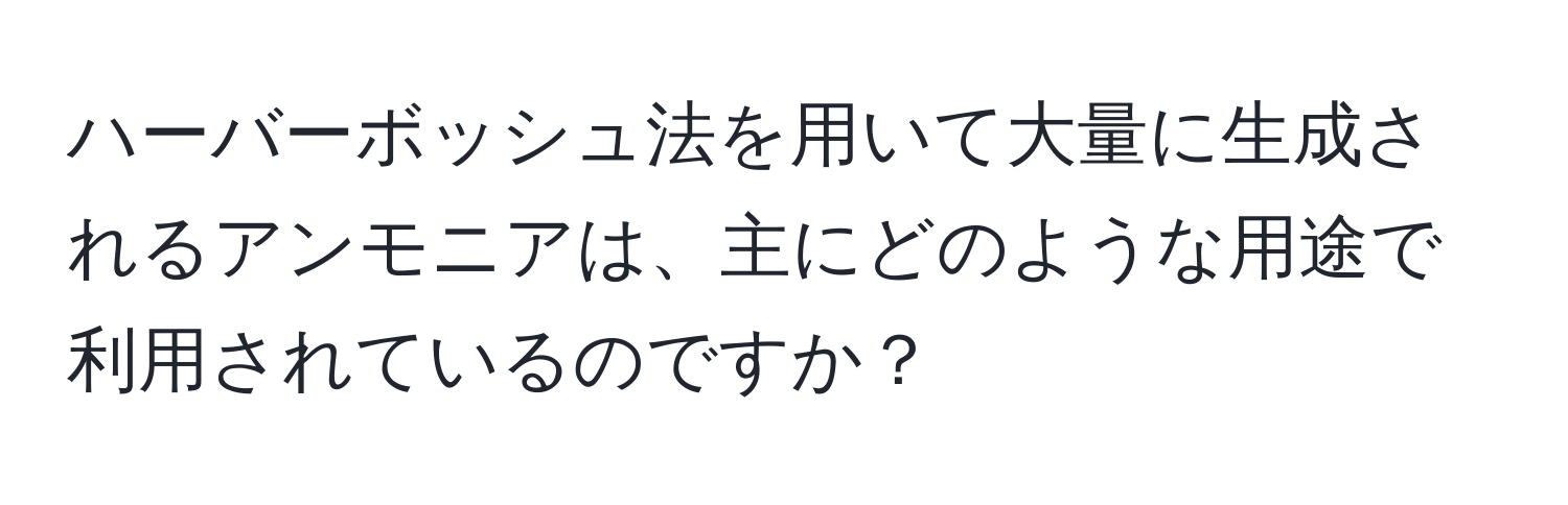 ハーバーボッシュ法を用いて大量に生成されるアンモニアは、主にどのような用途で利用されているのですか？