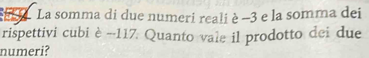 La somma di due numeri reali è -3 e la somma dei 
rispettivi cubi è - -117. Quanto vale il prodotto dei due 
numeri?