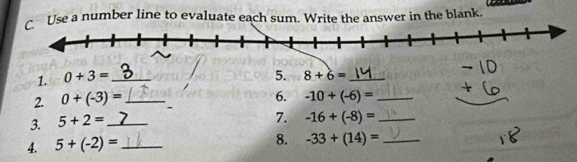 Use a number line to evaluate each sum. Write the answer in the blank. 
1. 0+3= _ 
5. 8+6= _ 
6. 
2. 0+(-3)= 、 
3. 5+2= __ -10+(-6)= __ 
7. -16+(-8)=
4. 5+(-2)= _ 
8. -33+(14)= _