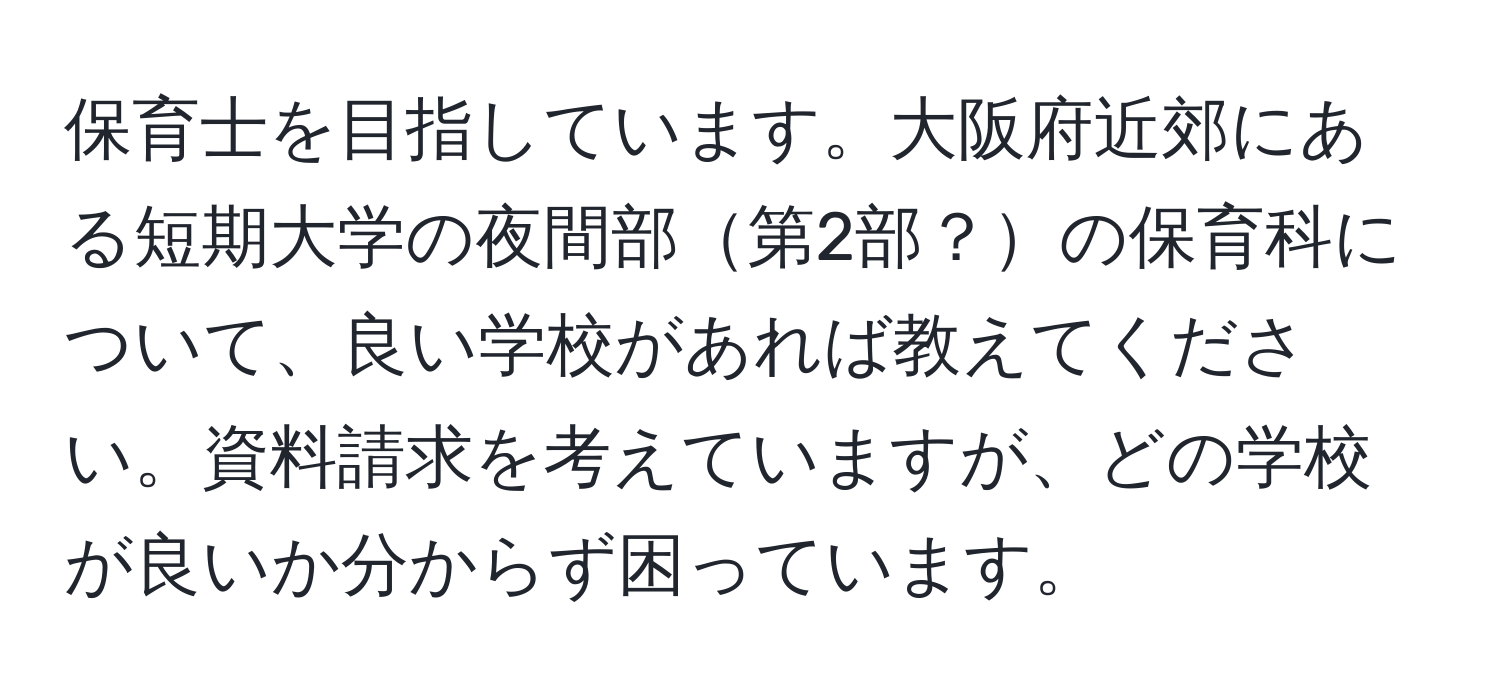 保育士を目指しています。大阪府近郊にある短期大学の夜間部第2部？の保育科について、良い学校があれば教えてください。資料請求を考えていますが、どの学校が良いか分からず困っています。