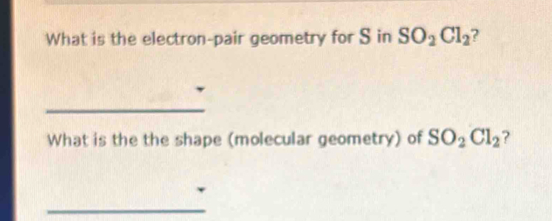 What is the electron-pair geometry for S in SO_2Cl_2 ? 
_ 
What is the the shape (molecular geometry) of SO_2Cl_2 ? 
_