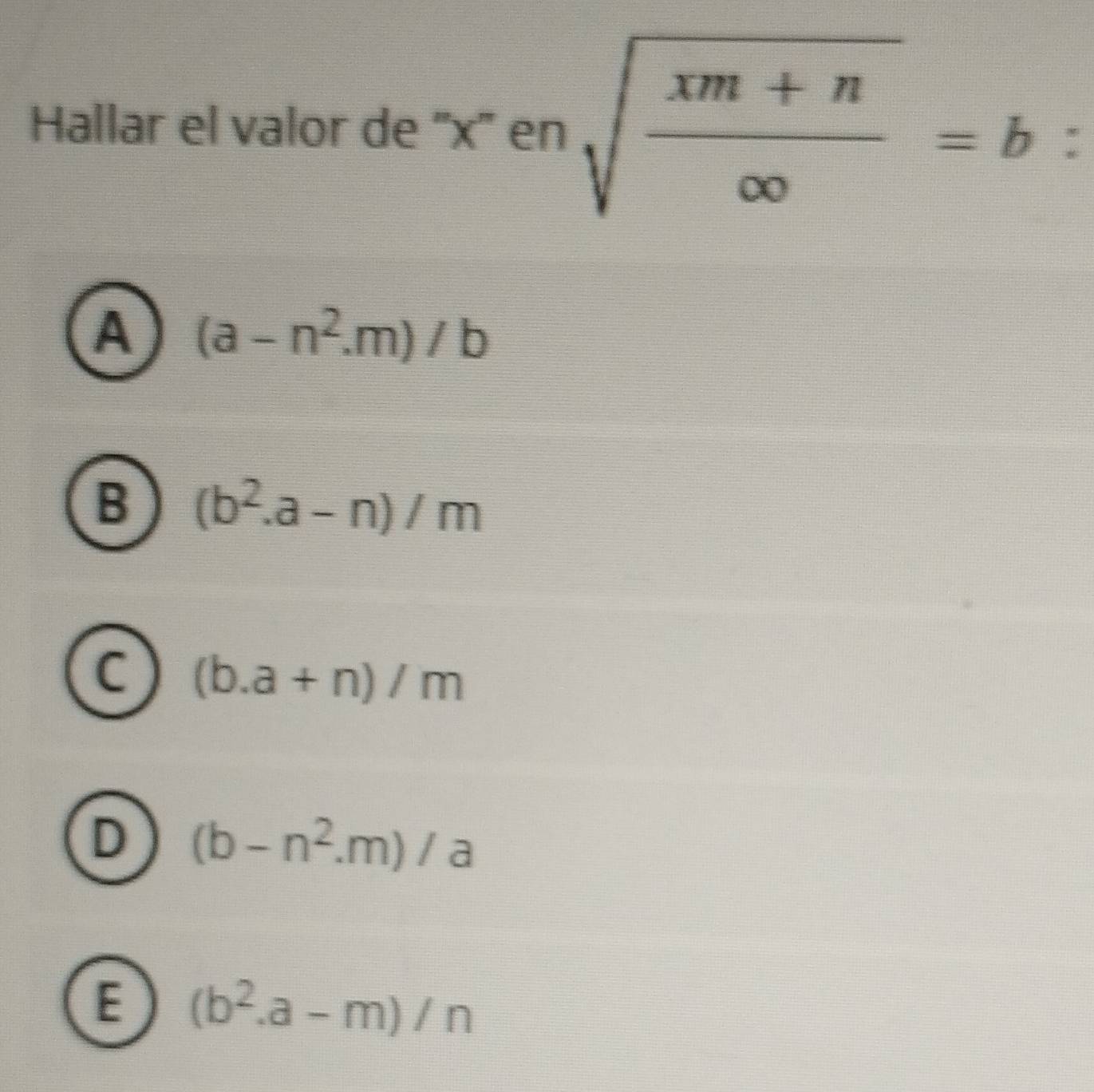 Hallar el valor de '' x '' en sqrt(frac xm+n)∈fty =b :
A (a-n^2.m)/b
B (b^2.a-n)/m
C (b. a+n)/m
D (b-n^2.m)/a
E (b^2.a-m)/n