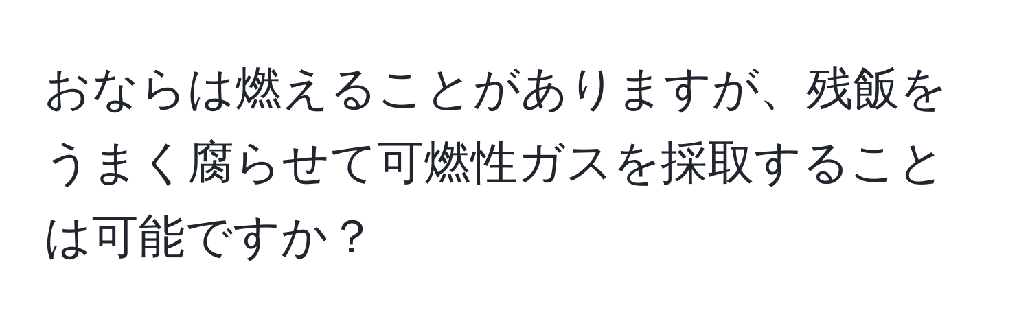 おならは燃えることがありますが、残飯をうまく腐らせて可燃性ガスを採取することは可能ですか？