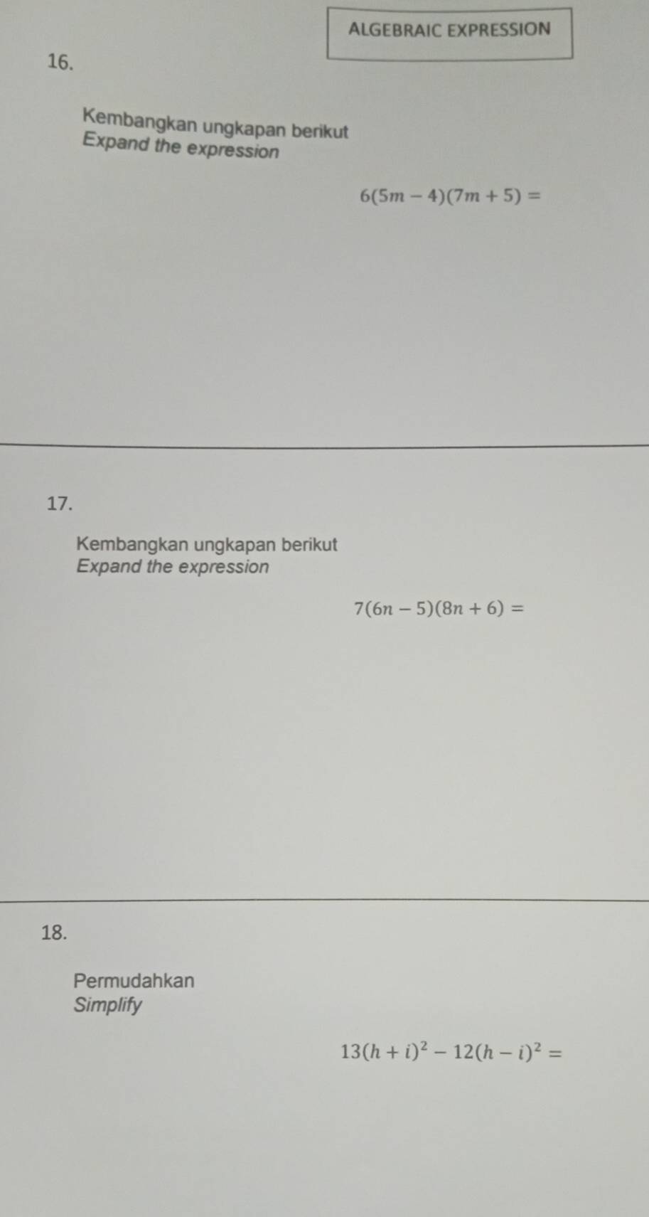 ALGEBRAIC EXPRESSION 
16. 
Kembangkan ungkapan berikut 
Expand the expression
6(5m-4)(7m+5)=
17. 
Kembangkan ungkapan berikut 
Expand the expression
7(6n-5)(8n+6)=
18. 
Permudahkan 
Simplify
13(h+i)^2-12(h-i)^2=