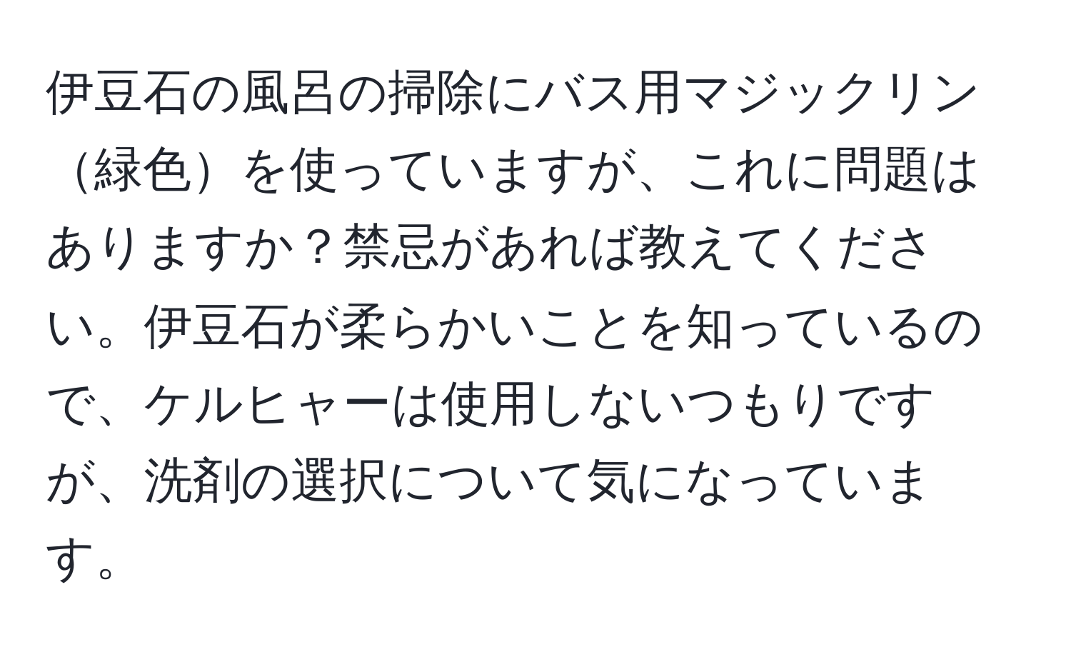 伊豆石の風呂の掃除にバス用マジックリン緑色を使っていますが、これに問題はありますか？禁忌があれば教えてください。伊豆石が柔らかいことを知っているので、ケルヒャーは使用しないつもりですが、洗剤の選択について気になっています。