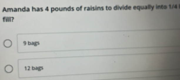 Amanda has 4 pounds of raisins to divide equally into 1/4
fill?
9 bags
12 bags