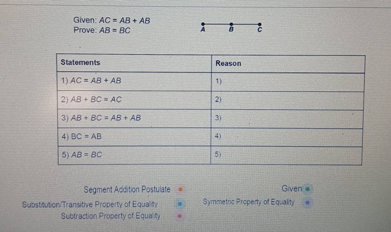 Given AC=AB+AB
Prove: AB=BC A B C
Segment Addition Postulate Given 
Substitution/Transitive Property of Equality  Symmetric Property of Equality
Subtraction Property of Equality