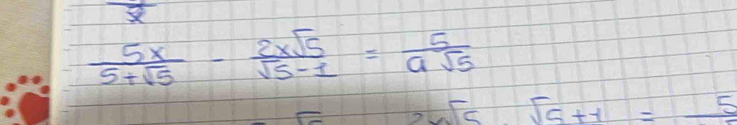 frac 7
 5x/5+sqrt(5) - 2xsqrt(5)/sqrt(5)-1 = 5/asqrt(5) 
2wsqrt(5).sqrt(5)+1=_ 5