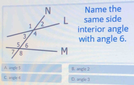 Name the
same side
interior angle
with angle 6.
A. angle 5 B. angle 2
C. angle 4 D. angle 3