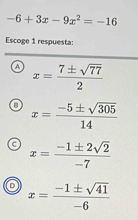 -6+3x-9x^2=-16
Escoge 1 respuesta:
a x= 7± sqrt(77)/2 
B x= (-5± sqrt(305))/14 
C x= (-1± 2sqrt(2))/-7 
D x= (-1± sqrt(41))/-6 